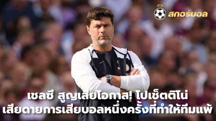 Chelsea lost their chance! Pochettino regrets losing the ball once, causing his team to lose.