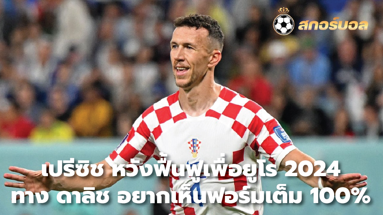 Perisic hopes to recover for Euro 2024. Dalic wants to see 100% form.